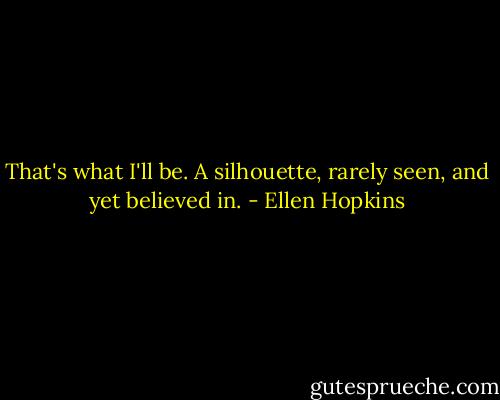 That's what I'll be. A silhouette, rarely seen, and yet believed in. - Ellen Hopkins