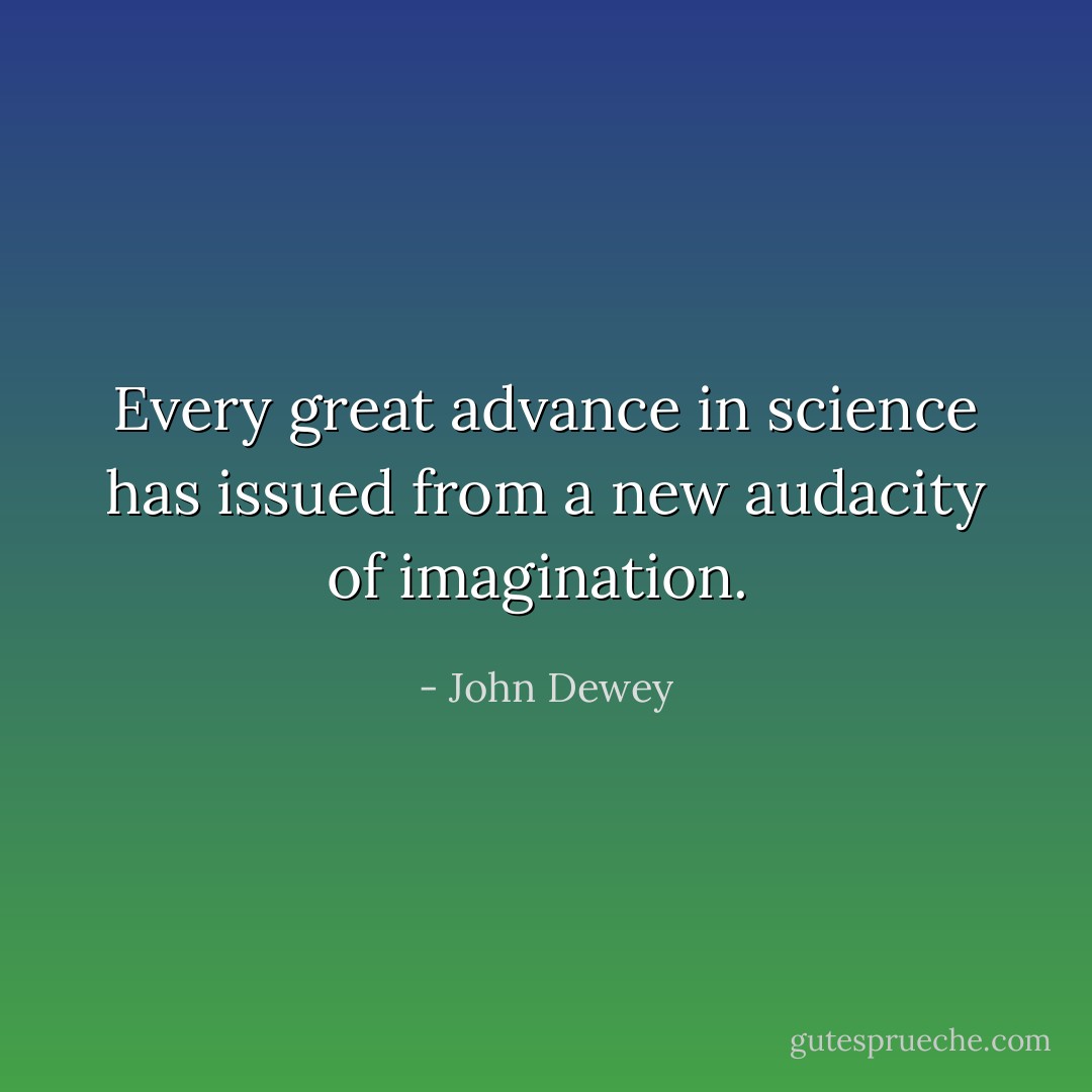 Every great advance in science has issued from a new audacity of imagination.  - John Dewey