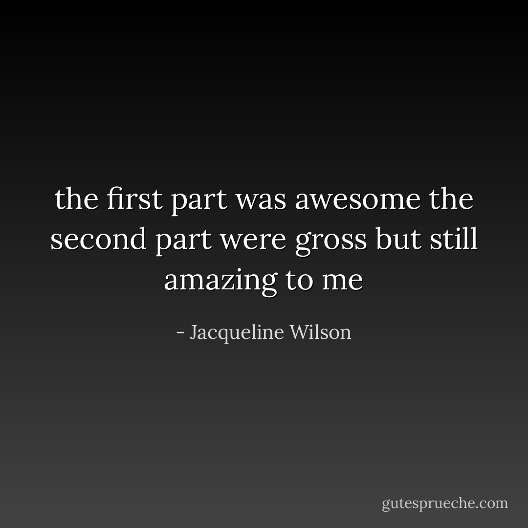 the first part was awesome the second part were gross but still amazing to me - Jacqueline Wilson