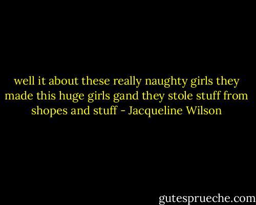 well it about these really naughty girls they made this huge girls gand they stole stuff from shopes and stuff - Jacqueline Wilson