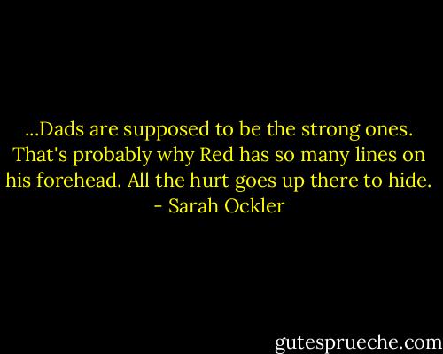 ...Dads are supposed to be the strong ones. That's probably why Red has so many lines on his forehead. All the hurt goes up there to hide. - Sarah Ockler