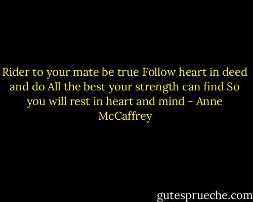 Rider to your mate be true<br />Follow heart in deed and do<br />All the best your strength can find<br />So you will rest in heart and mind - Anne McCaffrey