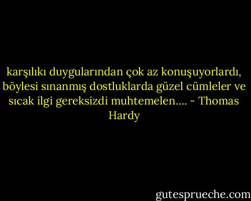 karşılıkı duygularından çok az konuşuyorlardı, böylesi sınanmış dostluklarda güzel cümleler ve sıcak ilgi gereksizdi muhtemelen…. - Thomas Hardy