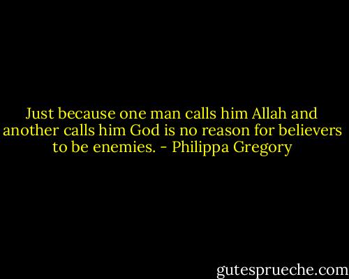 Just because one man calls him Allah and another calls him God is no reason for believers to be enemies. - Philippa Gregory