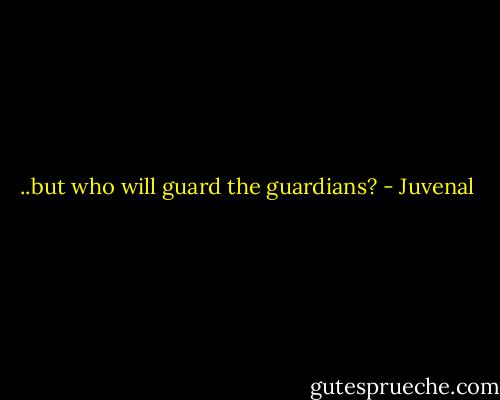 ..but who will guard the guardians? - Juvenal