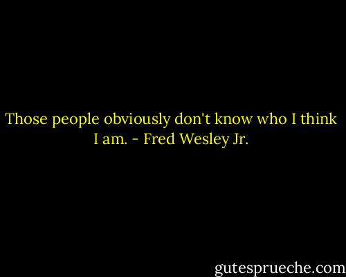 Those people obviously don't know who I think I am. - Fred Wesley Jr.