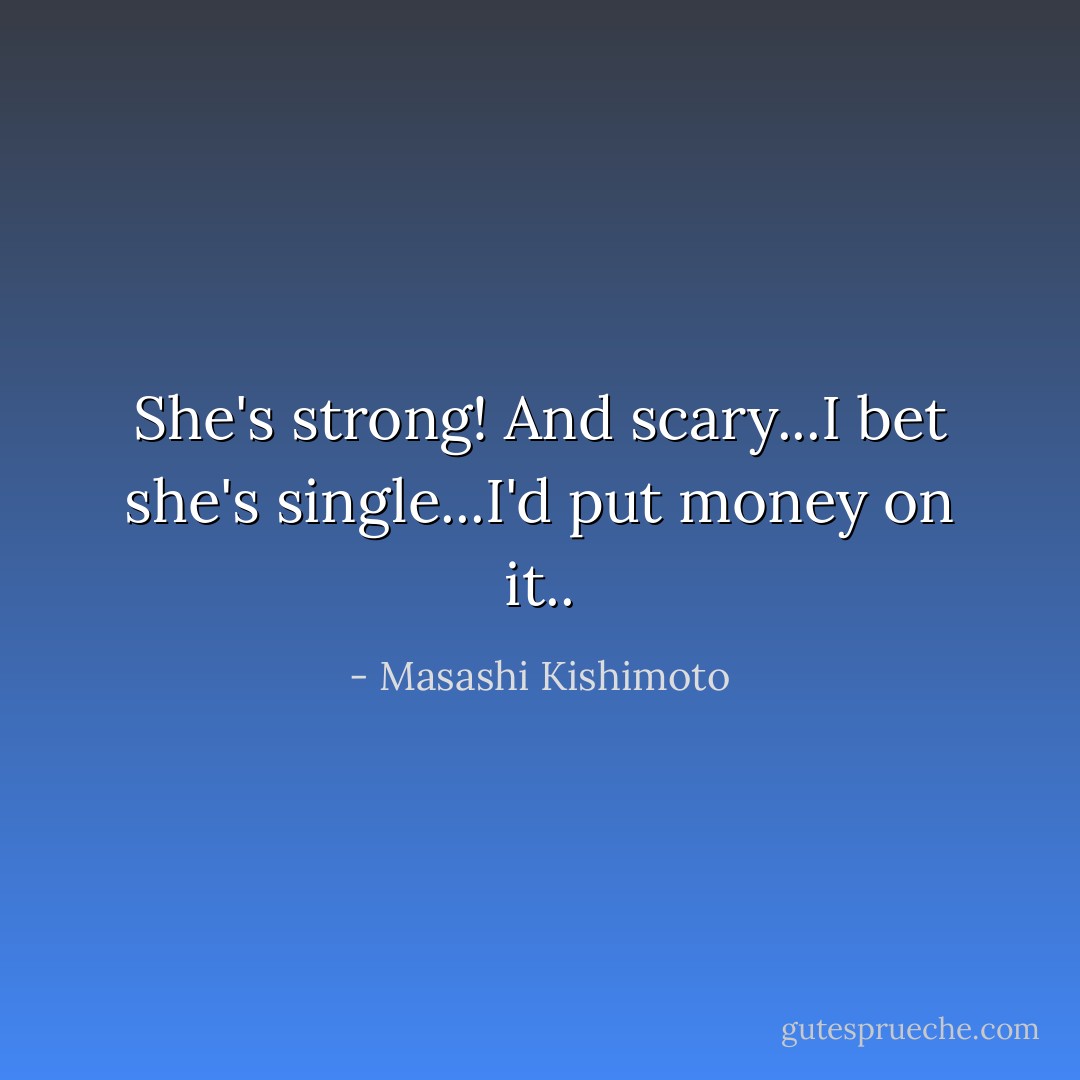 She's strong! And scary...I bet she's single...I'd put money on it.. - Masashi Kishimoto