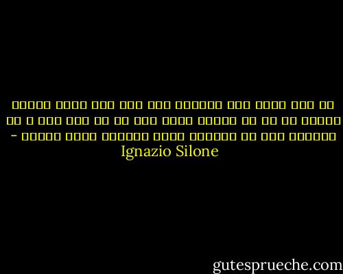 تو هیچ مترس چون بخشوده شده ای، اما برای جامعه فاسدی که تو را مجبور کرده است تا از بین مرگ و بی آبرویی یکی را انتخاب کنی، بخشایش وجود ندارد - Ignazio Silone