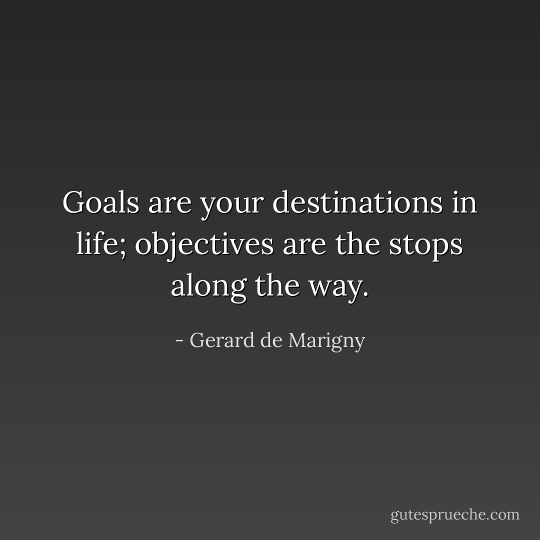 Goals are your destinations in life; objectives are the stops along the way. - Gerard de Marigny