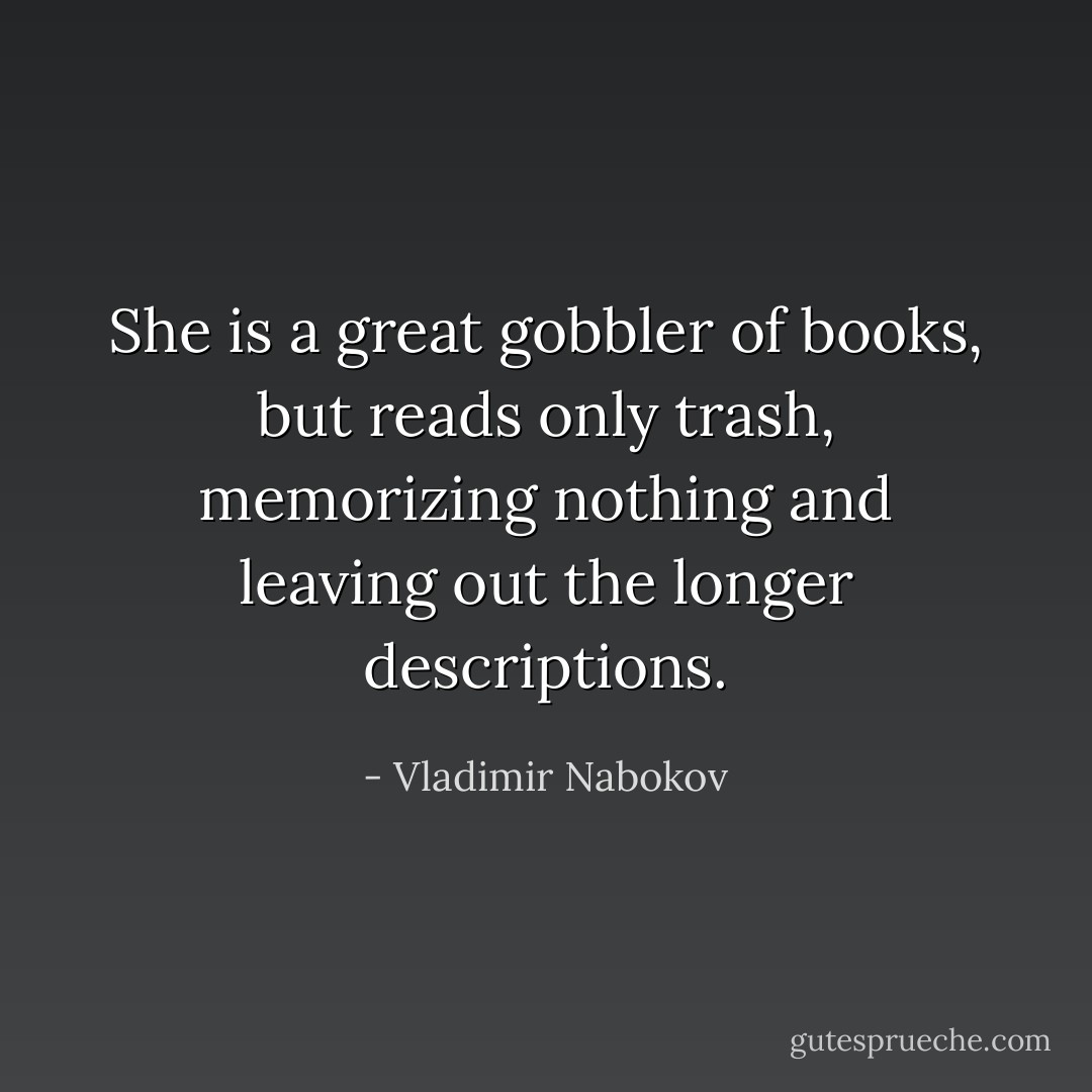 She is a great gobbler of books, but reads only trash, memorizing nothing and leaving out the longer descriptions. - Vladimir Nabokov