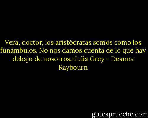 Verá, doctor, los aristócratas somos como los funámbulos. No nos damos cuenta de lo que hay debajo de nosotros.-Julia Grey - Deanna Raybourn
