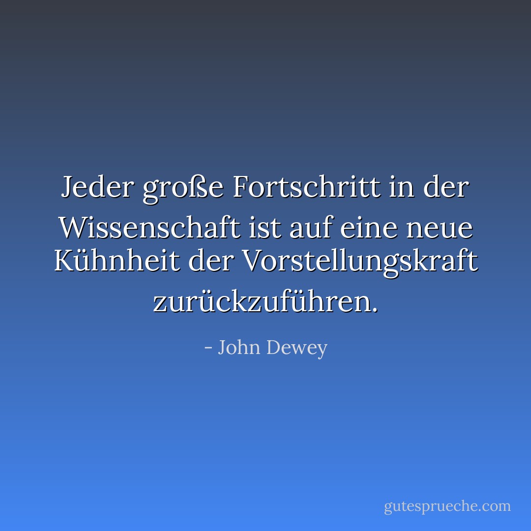 Jeder große Fortschritt in der Wissenschaft ist auf eine neue Kühnheit der Vorstellungskraft zurückzuführen. - John Dewey<