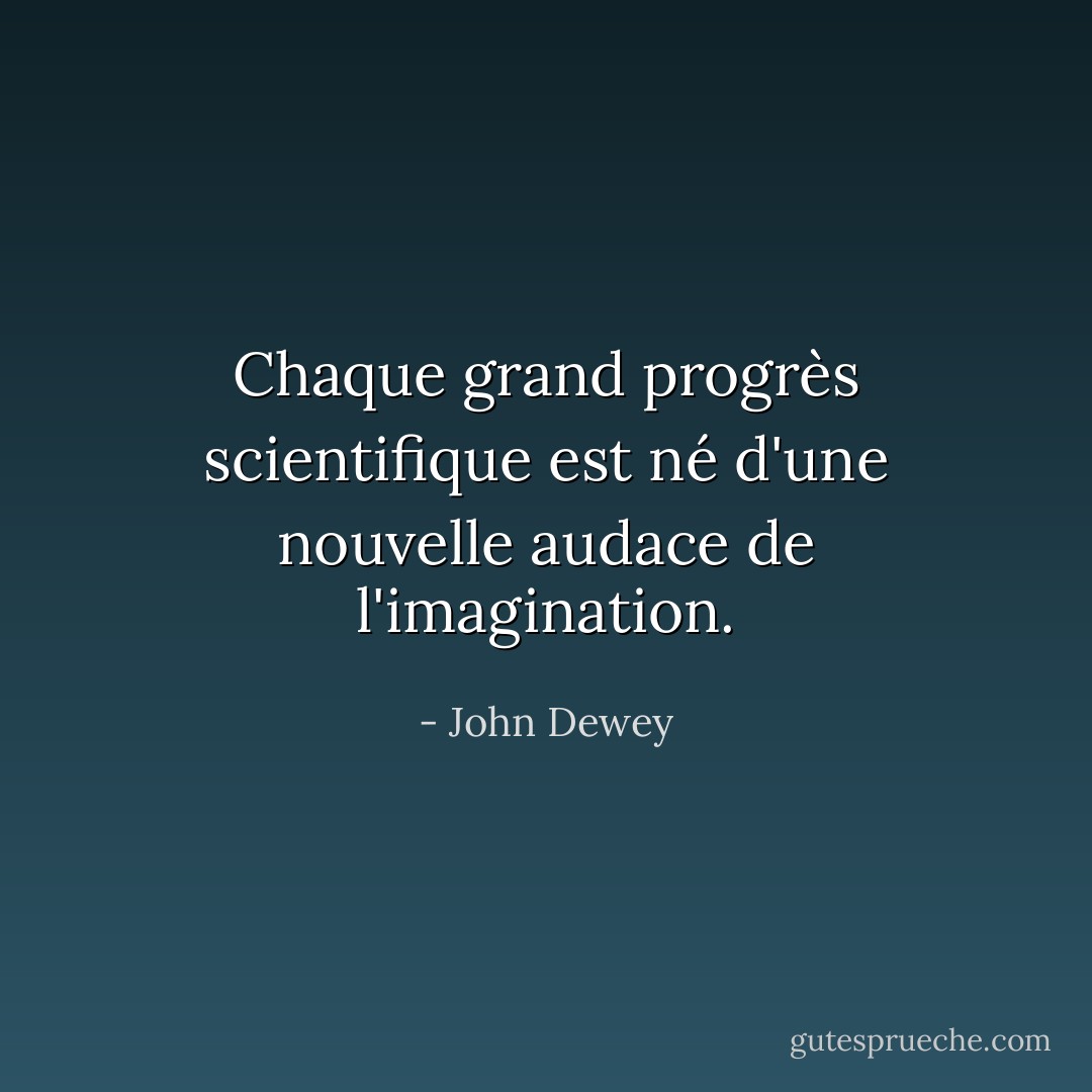 Chaque grand progrès scientifique est né d'une nouvelle audace de l'imagination. - John Dewey