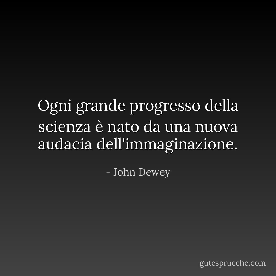 Ogni grande progresso della scienza è nato da una nuova audacia dell'immaginazione. - John Dewey