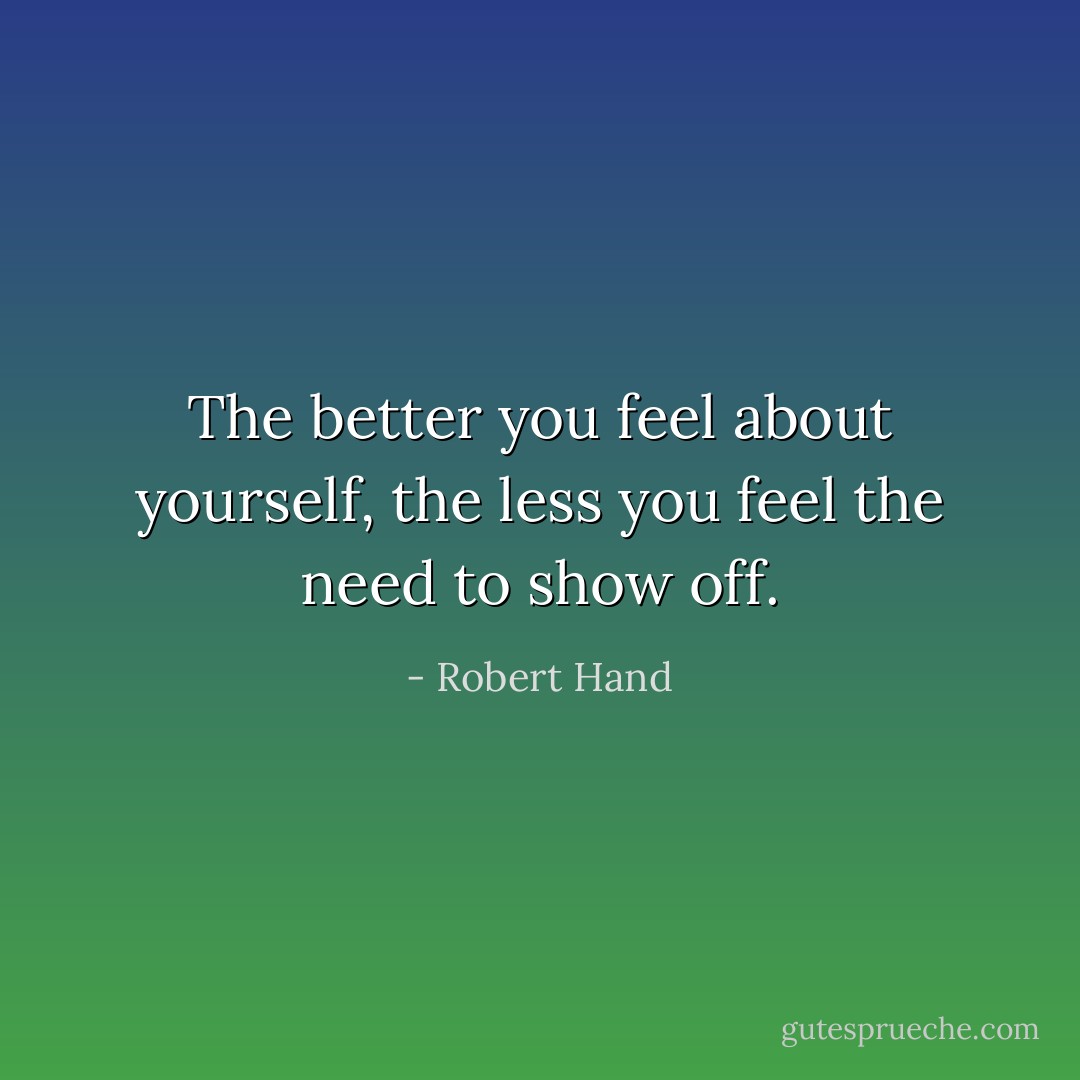 The better you feel about yourself, the less you feel the need to show off. - Robert Hand