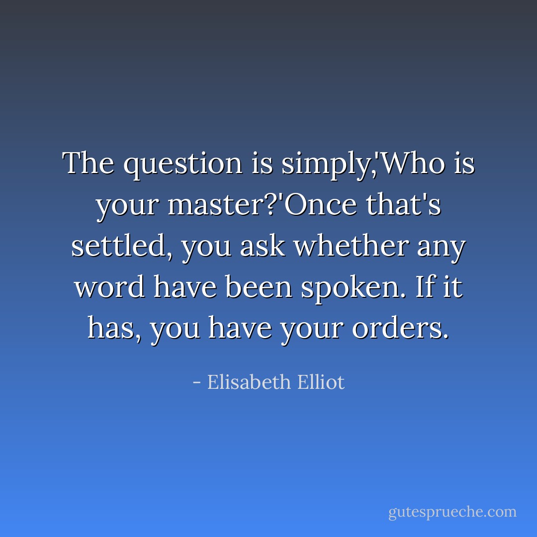 The question is simply,'Who is your master?'Once that's settled, you ask whether any word have been spoken. If it has, you have your orders. - Elisabeth Elliot