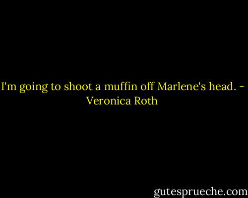 I'm going to shoot a muffin off Marlene's head. - Veronica Roth