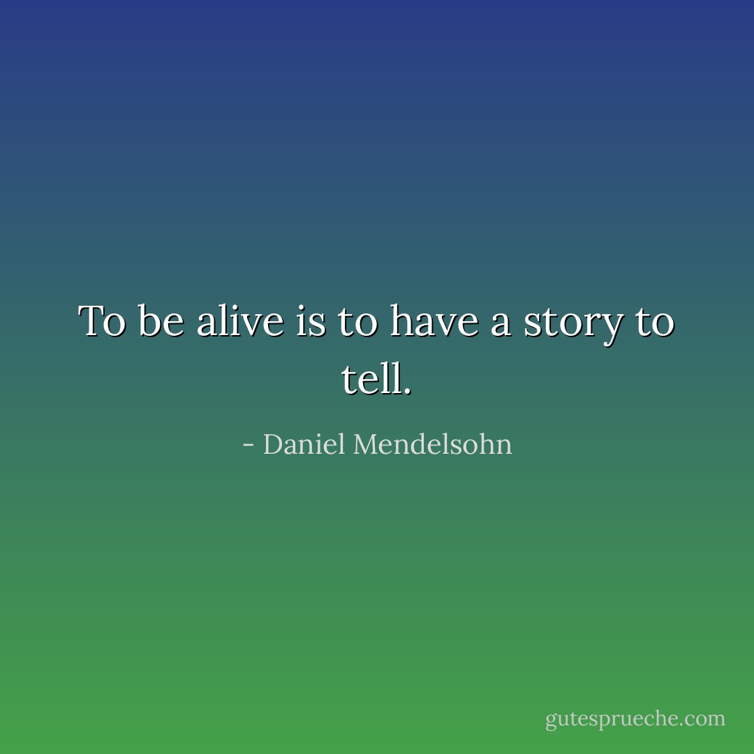 To be alive is to have a story to tell. - Daniel Mendelsohn