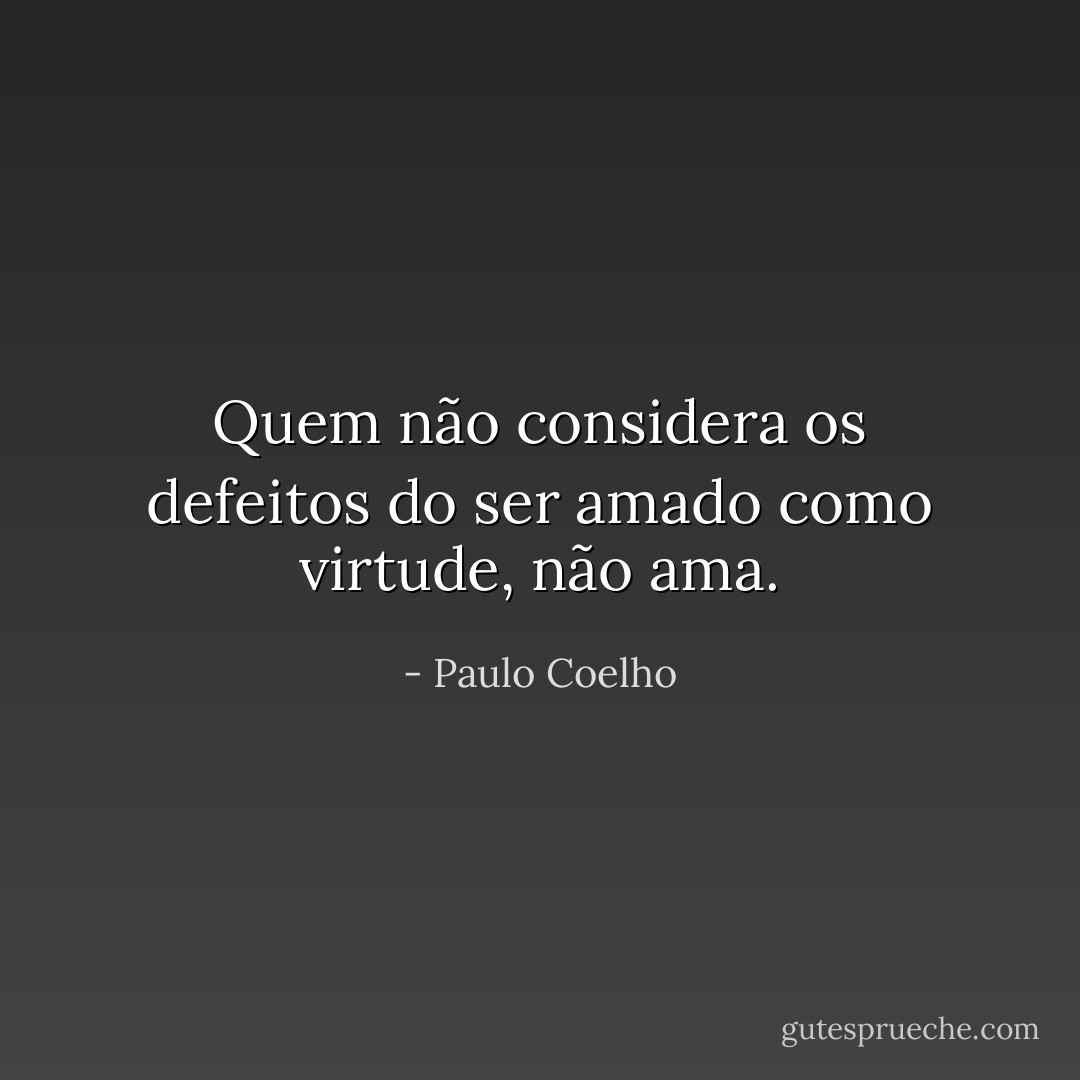 Quem não considera os defeitos do ser amado como virtude, não ama. - Paulo Coelho