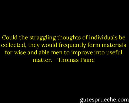 Could the straggling thoughts of individuals be collected, they would frequently form materials for wise and able men to improve into useful matter. - Thomas Paine
