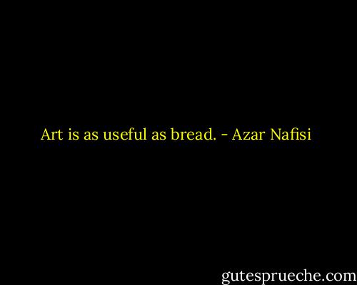 Art is as useful as bread. - Azar Nafisi