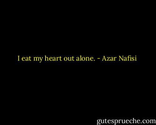 I eat my heart out alone. - Azar Nafisi