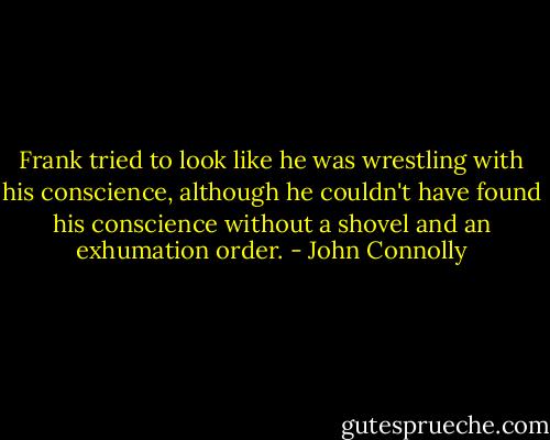 Frank tried to look like he was wrestling with his conscience, although he couldn't have found his conscience without a shovel and an exhumation order. - John Connolly