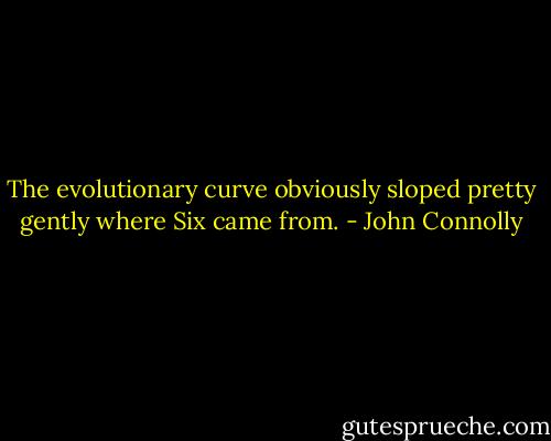 The evolutionary curve obviously sloped pretty gently where Six came from. - John Connolly