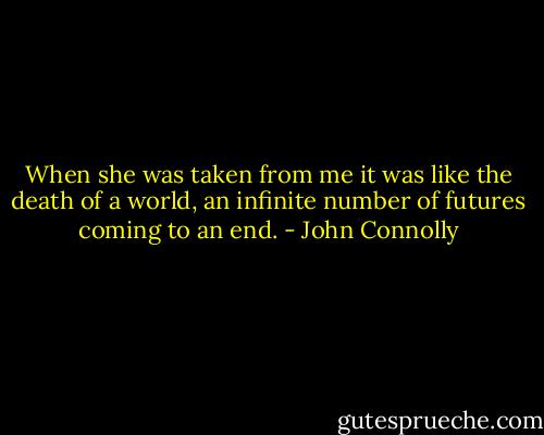 When she was taken from me it was like the death of a world, an infinite number of futures coming to an end. - John Connolly