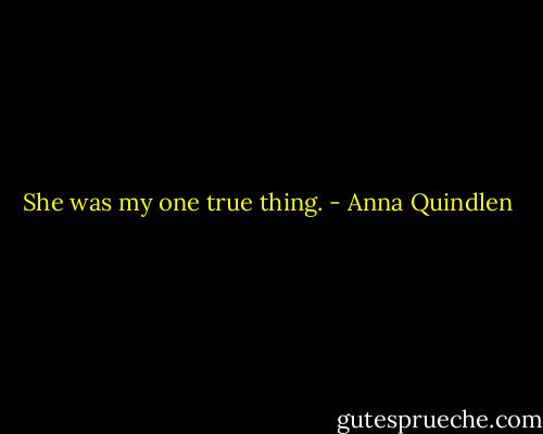 She was my one true thing. - Anna Quindlen