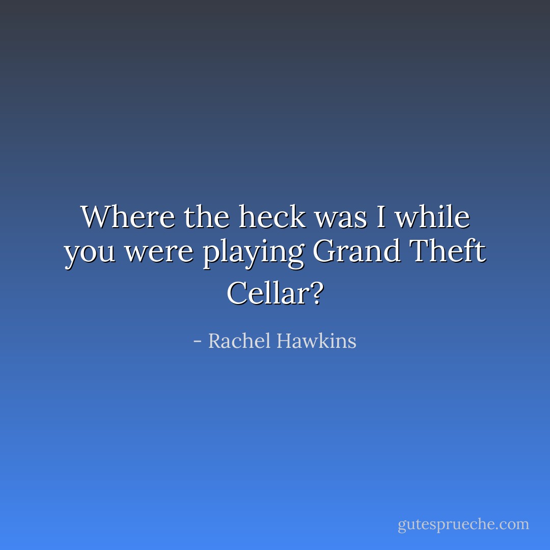 Where the heck was I while you were playing Grand Theft Cellar? - Rachel Hawkins