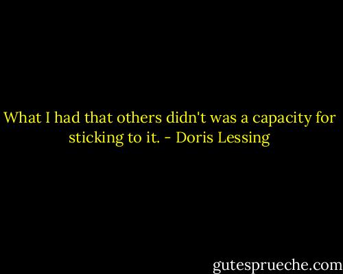 What I had that others didn't was a capacity for sticking to it. - Doris Lessing
