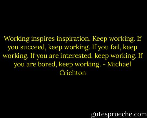 Working inspires inspiration. Keep working. If you succeed, keep working. If you fail, keep working. If you are interested, keep working. If you are bored, keep working. - Michael Crichton