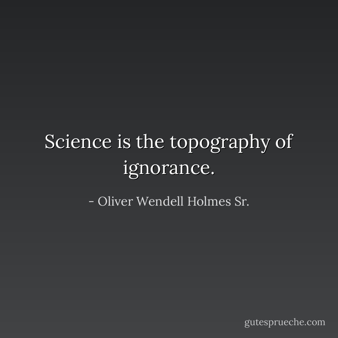 Science is the topography of ignorance. - Oliver Wendell Holmes Sr.