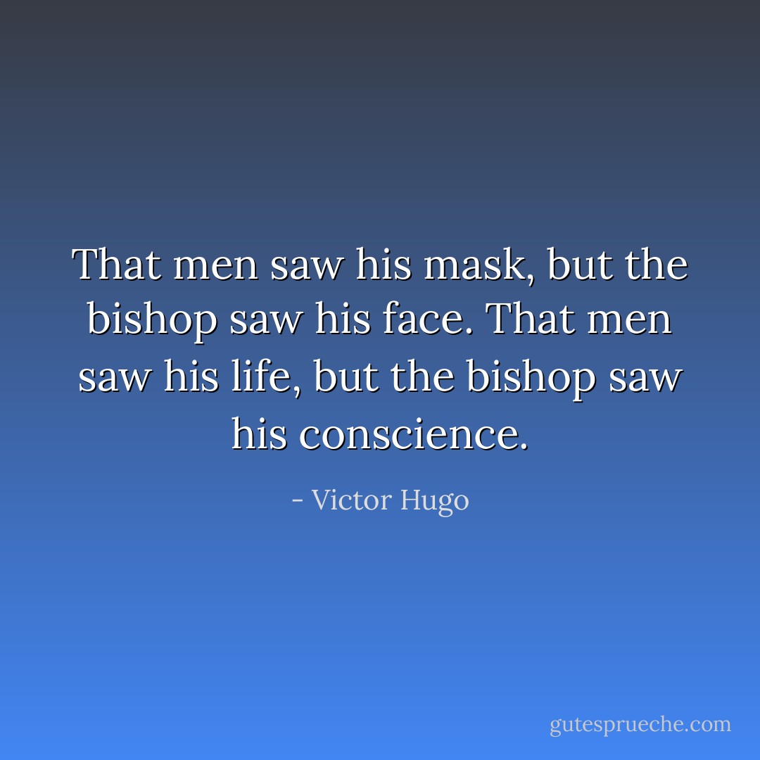 That men saw his mask, but the bishop saw his face. That men saw his life, but the bishop saw his conscience. - Victor Hugo