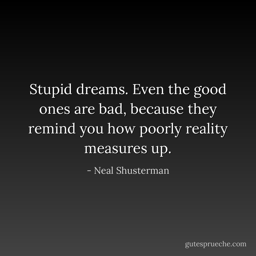 Stupid dreams. Even the good ones are bad, because they remind you how poorly reality measures up. - Neal Shusterman