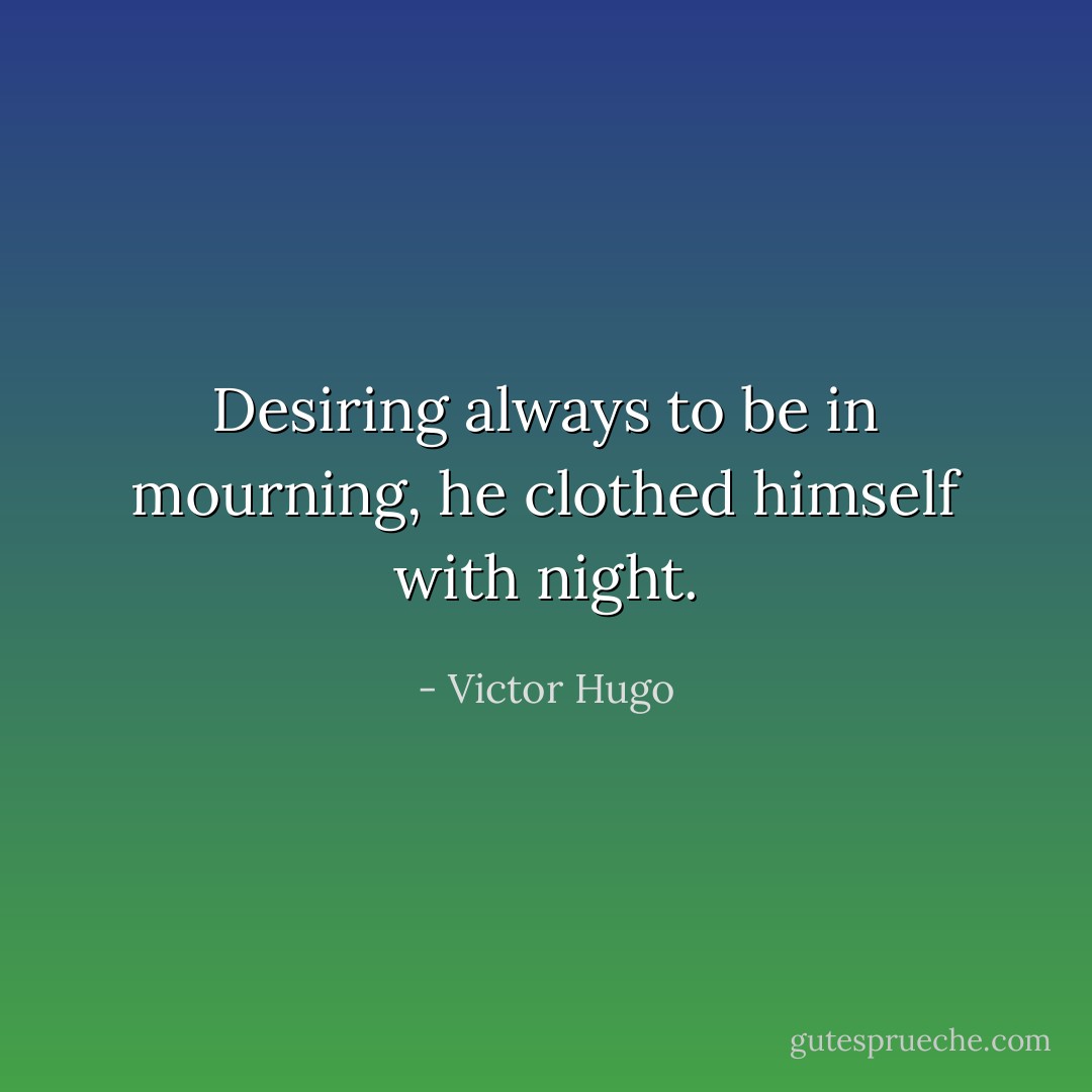 Desiring always to be in mourning, he clothed himself with night. - Victor Hugo