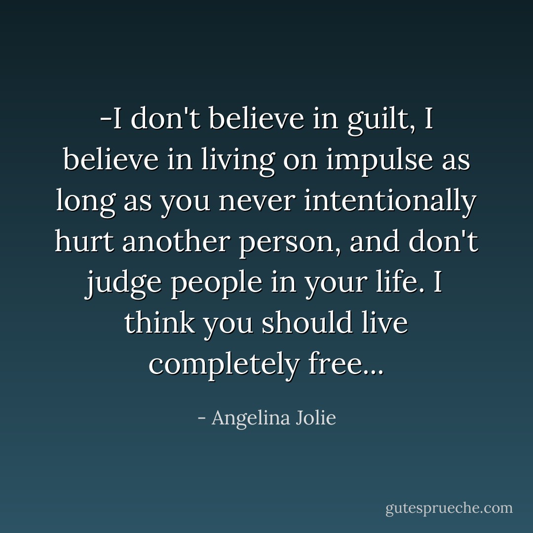-I don't believe in guilt, I believe in living on impulse as long as you never intentionally hurt another person, and don't judge people in your life. I think you should live completely free... - Angelina Jolie