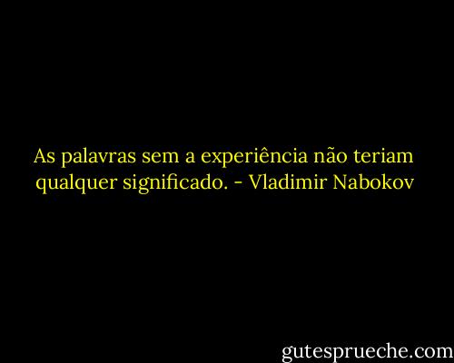As palavras sem a experiência não teriam qualquer significado. - Vladimir Nabokov
