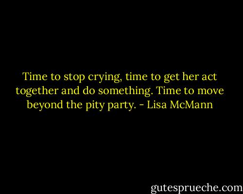 Time to stop crying, time to get her act together and do something. Time to move beyond the pity party. - Lisa McMann