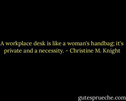 A workplace desk is like a woman's handbag; it's private and a necessity. - Christine M. Knight