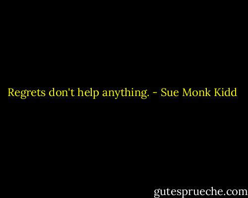 Regrets don't help anything. - Sue Monk Kidd
