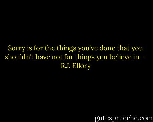 Sorry is for the things you've done that you shouldn't have not for things you believe in. - R.J. Ellory