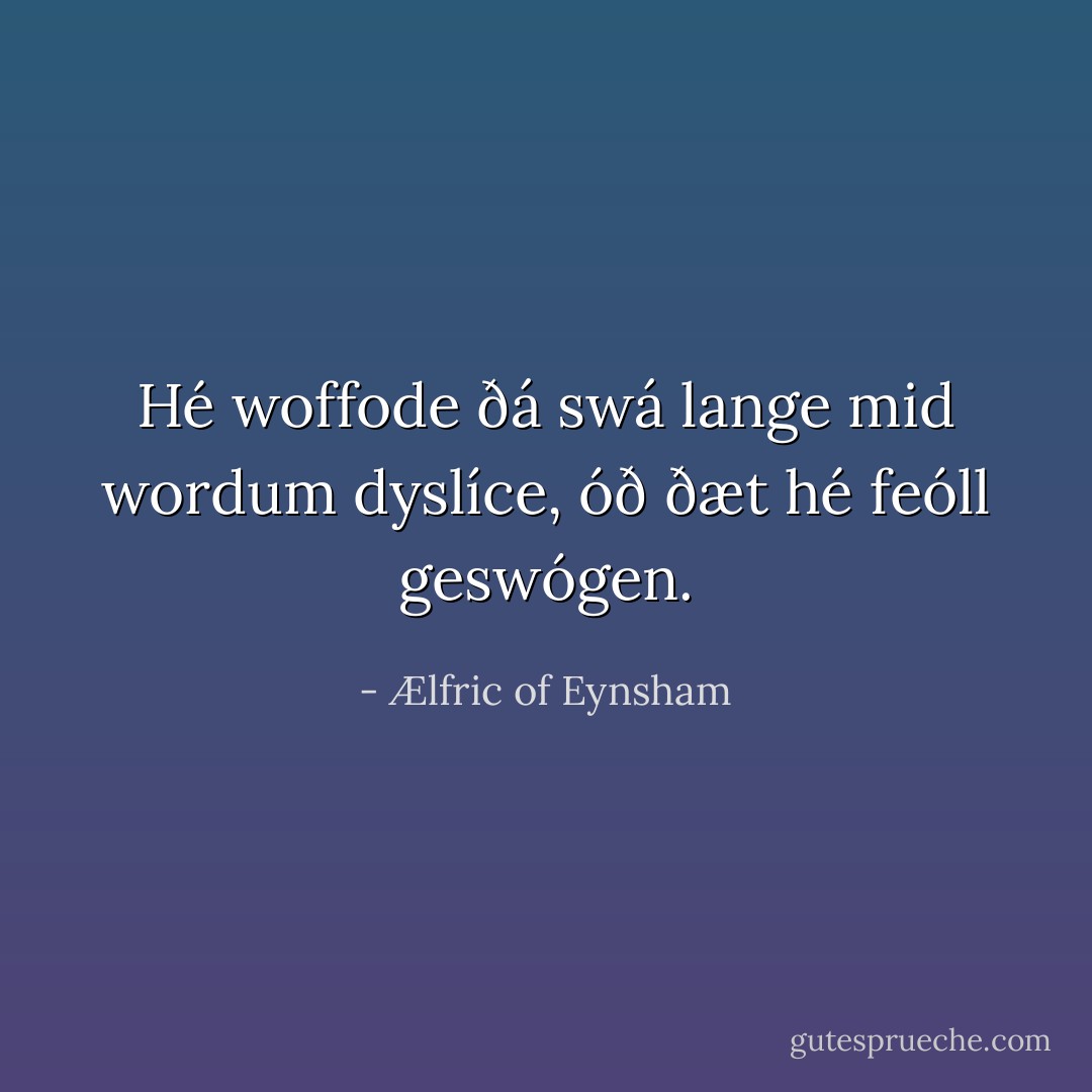 Hé woffode ðá swá lange mid wordum dyslíce, óð ðæt hé feóll geswógen. - Ælfric of Eynsham