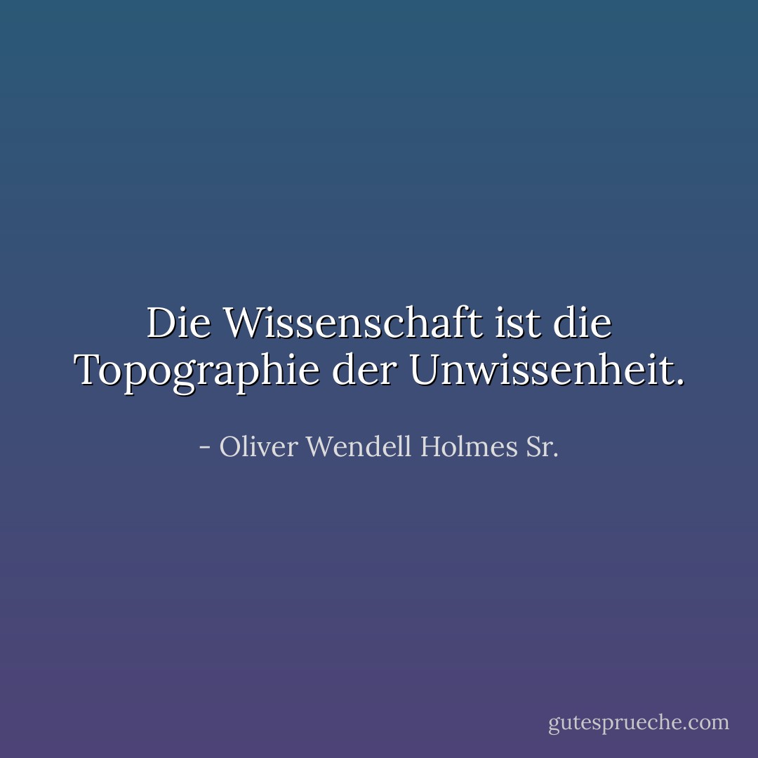 Die Wissenschaft ist die Topographie der Unwissenheit. - Oliver Wendell Holmes Sr.<