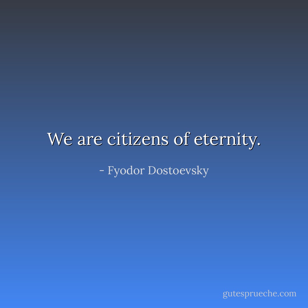 We are citizens of eternity. - Fyodor Dostoevsky