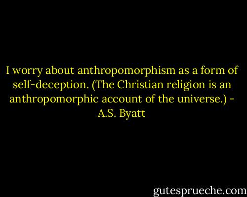 I worry about anthropomorphism as a form of self-deception. (The Christian religion is an anthropomorphic account of the universe.) - A.S. Byatt