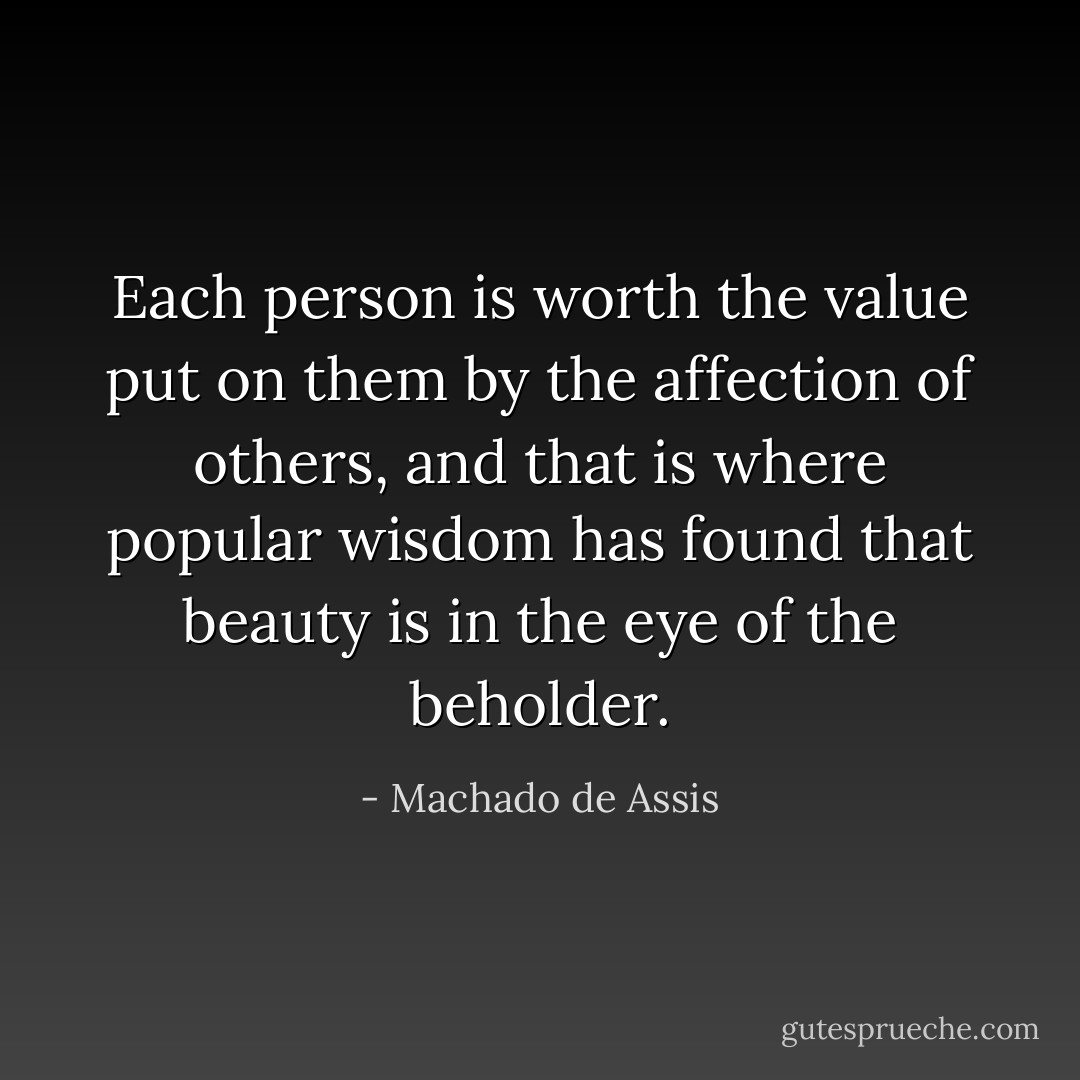 Each person is worth the value put on them by the affection of others, and that is where popular wisdom has found that beauty is in the eye of the beholder. - Machado de Assis