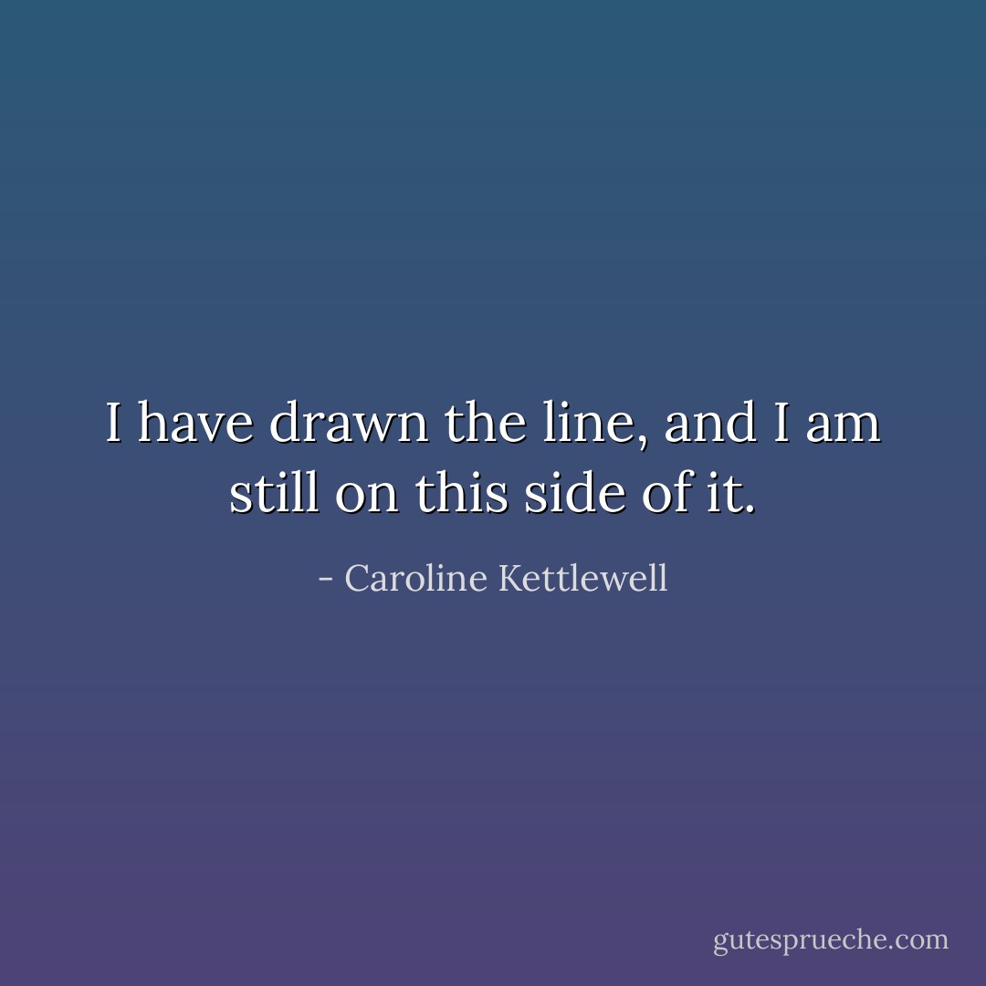 I have drawn the line, and I am still on this side of it. - Caroline Kettlewell