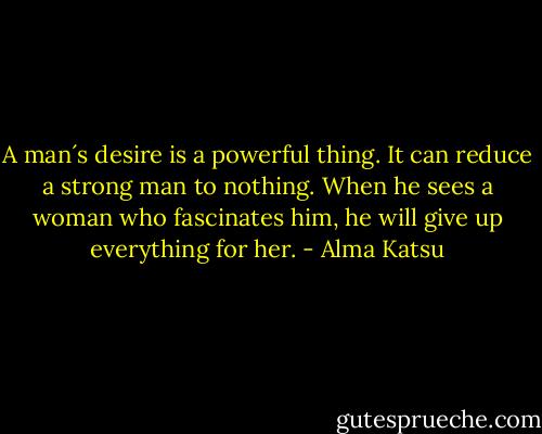 A man´s desire is a powerful thing. It can reduce a strong man to nothing. When he sees a woman who fascinates him, he will give up everything for her. - Alma Katsu